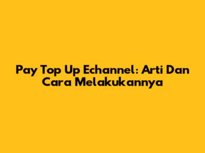 Pay Top Up Echannel: Arti Dan Cara Melakukannya