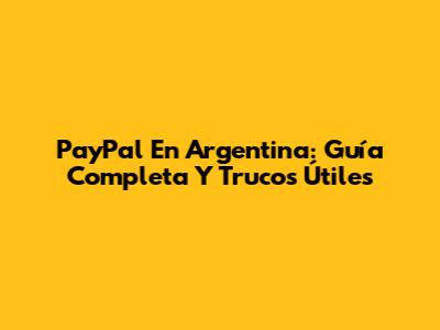 PayPal En Argentina: Guía Completa Y Trucos Útiles