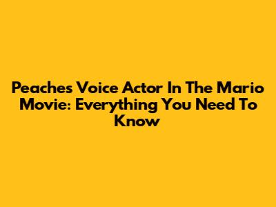 Peaches' Voice Actor In The Mario Movie: Everything You Need To Know