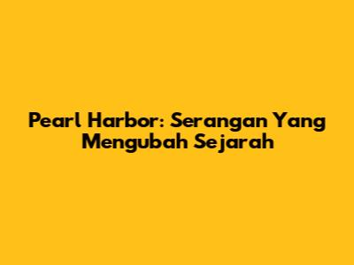 Pearl Harbor: Serangan Yang Mengubah Sejarah