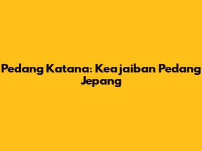 Pedang Katana: Keajaiban Pedang Jepang
