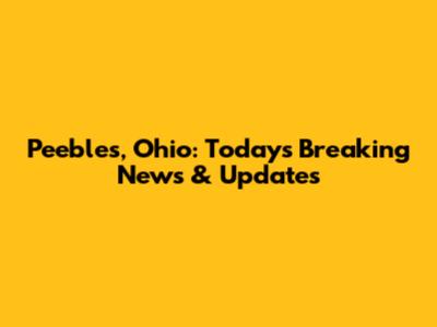 Peebles, Ohio: Today's Breaking News & Updates