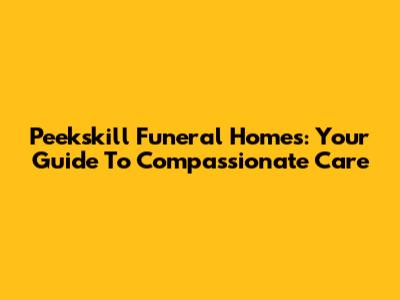 Peekskill Funeral Homes: Your Guide To Compassionate Care