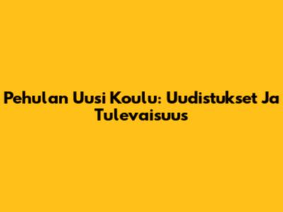 Pehulan Uusi Koulu: Uudistukset Ja Tulevaisuus