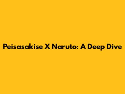 Peisasakise X Naruto: A Deep Dive