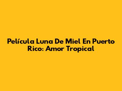 Película Luna De Miel En Puerto Rico: Amor Tropical