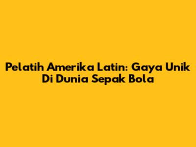 Pelatih Amerika Latin: Gaya Unik Di Dunia Sepak Bola