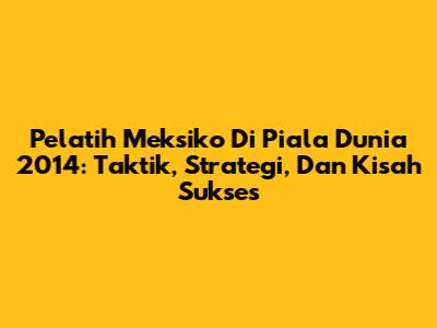 Pelatih Meksiko Di Piala Dunia 2014: Taktik, Strategi, Dan Kisah Sukses
