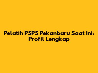 Pelatih PSPS Pekanbaru Saat Ini: Profil Lengkap
