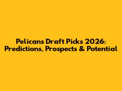 Pelicans Draft Picks 2026: Predictions, Prospects & Potential