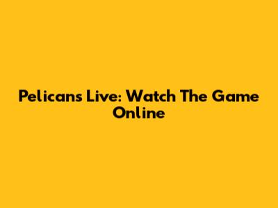 Pelicans Live: Watch The Game Online