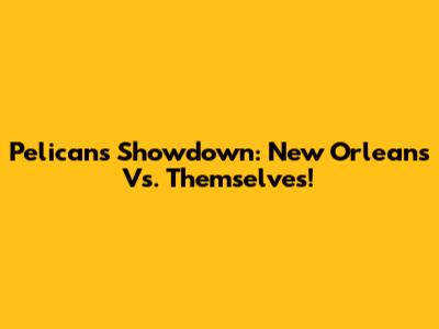 Pelicans Showdown: New Orleans Vs. Themselves!