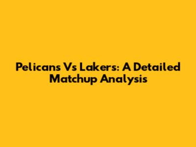Pelicans Vs Lakers: A Detailed Matchup Analysis