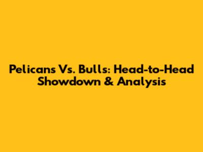 Pelicans Vs. Bulls: Head-to-Head Showdown & Analysis