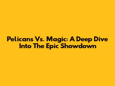 Pelicans Vs. Magic: A Deep Dive Into The Epic Showdown