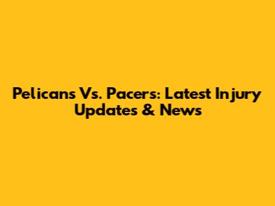 Pelicans Vs. Pacers: Latest Injury Updates & News