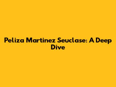 Peliza Martinez Seuclase: A Deep Dive