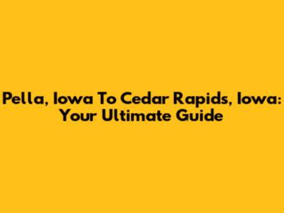 Pella, Iowa To Cedar Rapids, Iowa: Your Ultimate Guide