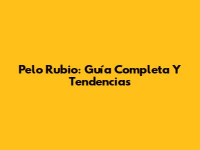 Pelo Rubio: Guía Completa Y Tendencias