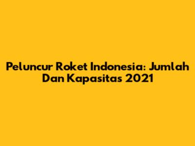 Peluncur Roket Indonesia: Jumlah Dan Kapasitas 2021