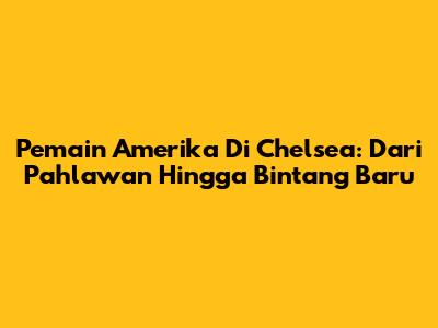 Pemain Amerika Di Chelsea: Dari Pahlawan Hingga Bintang Baru