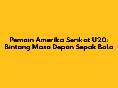 Pemain Amerika Serikat U20: Bintang Masa Depan Sepak Bola