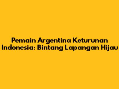 Pemain Argentina Keturunan Indonesia: Bintang Lapangan Hijau