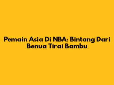 Pemain Asia Di NBA: Bintang Dari Benua Tirai Bambu