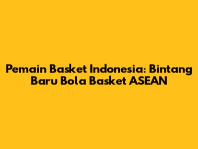 Pemain Basket Indonesia: Bintang Baru Bola Basket ASEAN