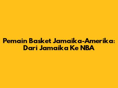 Pemain Basket Jamaika-Amerika: Dari Jamaika Ke NBA