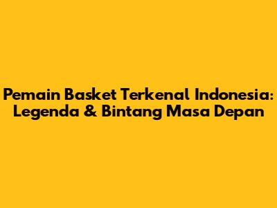 Pemain Basket Terkenal Indonesia: Legenda & Bintang Masa Depan