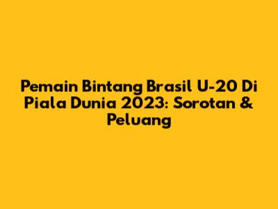 Pemain Bintang Brasil U-20 Di Piala Dunia 2023: Sorotan & Peluang