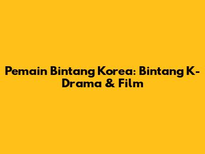 Pemain Bintang Korea: Bintang K-Drama & Film