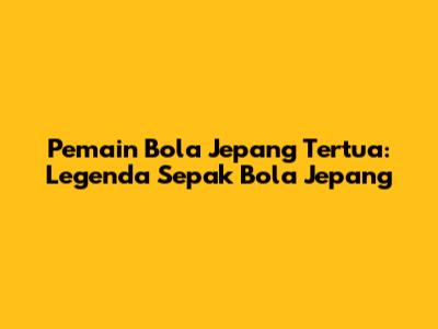 Pemain Bola Jepang Tertua: Legenda Sepak Bola Jepang