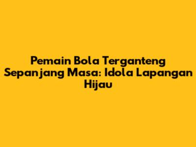 Pemain Bola Terganteng Sepanjang Masa: Idola Lapangan Hijau