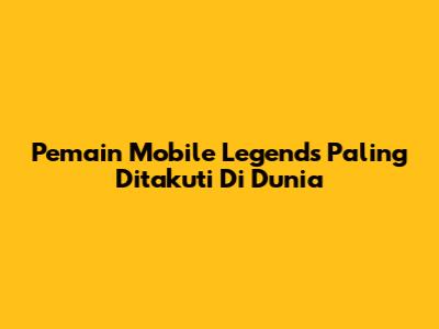 Pemain Mobile Legends Paling Ditakuti Di Dunia