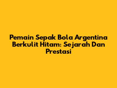 Pemain Sepak Bola Argentina Berkulit Hitam: Sejarah Dan Prestasi