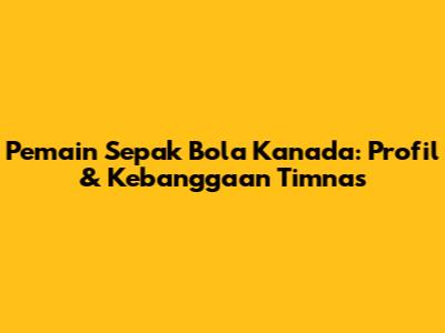 Pemain Sepak Bola Kanada: Profil & Kebanggaan Timnas