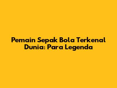 Pemain Sepak Bola Terkenal Dunia: Para Legenda