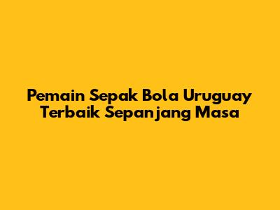 Pemain Sepak Bola Uruguay Terbaik Sepanjang Masa