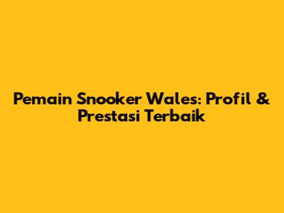 Pemain Snooker Wales: Profil & Prestasi Terbaik