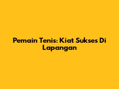 Pemain Tenis: Kiat Sukses Di Lapangan
