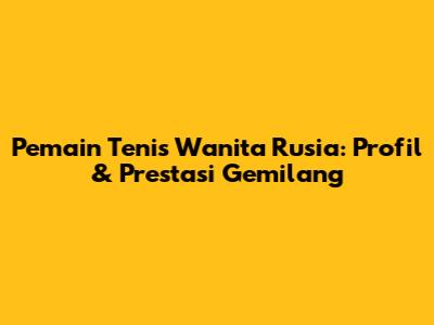 Pemain Tenis Wanita Rusia: Profil & Prestasi Gemilang
