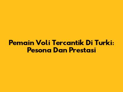 Pemain Voli Tercantik Di Turki: Pesona Dan Prestasi