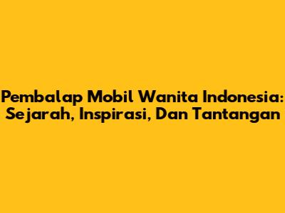 Pembalap Mobil Wanita Indonesia: Sejarah, Inspirasi, Dan Tantangan