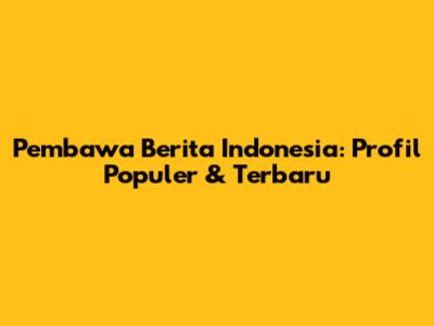 Pembawa Berita Indonesia: Profil Populer & Terbaru