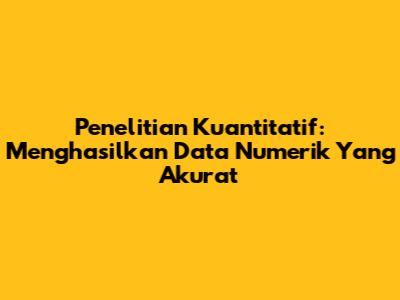 Penelitian Kuantitatif: Menghasilkan Data Numerik Yang Akurat