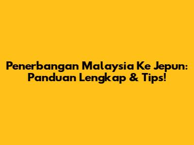 Penerbangan Malaysia Ke Jepun: Panduan Lengkap & Tips!