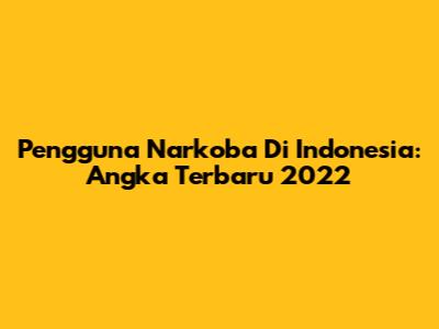 Pengguna Narkoba Di Indonesia: Angka Terbaru 2022