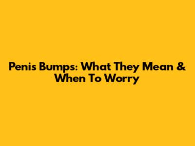 Penis Bumps: What They Mean & When To Worry
